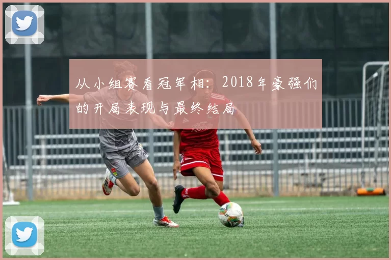 从小组赛看冠军相:2018年豪强们的开局表现与最终结局
