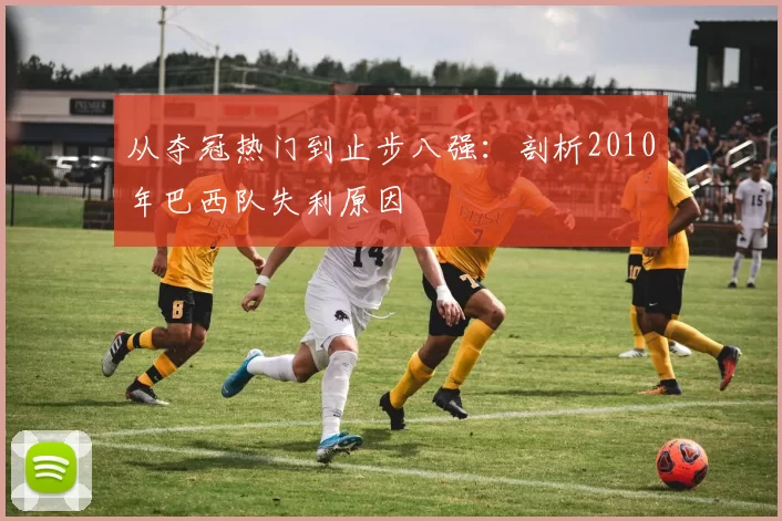 从夺冠热门到止步八强:剖析2010年巴西队失利原因