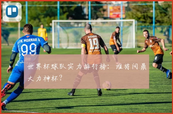 世界杯球队实力排行榜：谁将问鼎大力神杯？