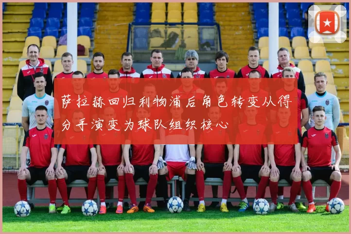 萨拉赫回归利物浦后角色转变从得分手演变为球队组织核心