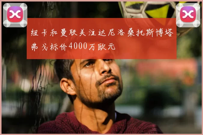 纽卡和曼联关注达尼洛桑托斯博塔弗戈标价4000万欧元