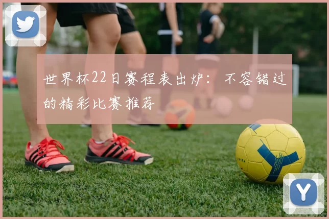 世界杯22日赛程表出炉:不容错过的精彩比赛推荐