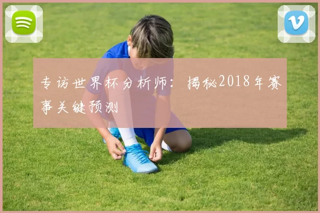 专访世界杯分析师:揭秘2018年赛事关键预测