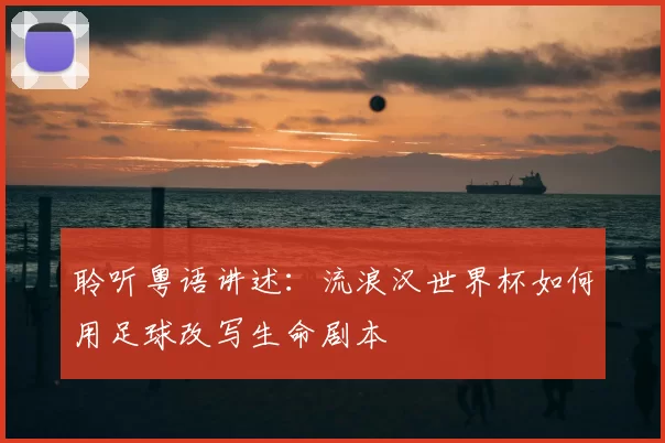 聆听粤语讲述:流浪汉世界杯如何用足球改写生命剧本