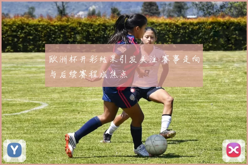 欧洲杯开彩结果引发关注 赛事走向与后续赛程成焦点