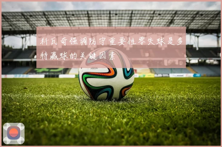 科瓦奇强调防守重要性零失球是多特赢球的关键因素