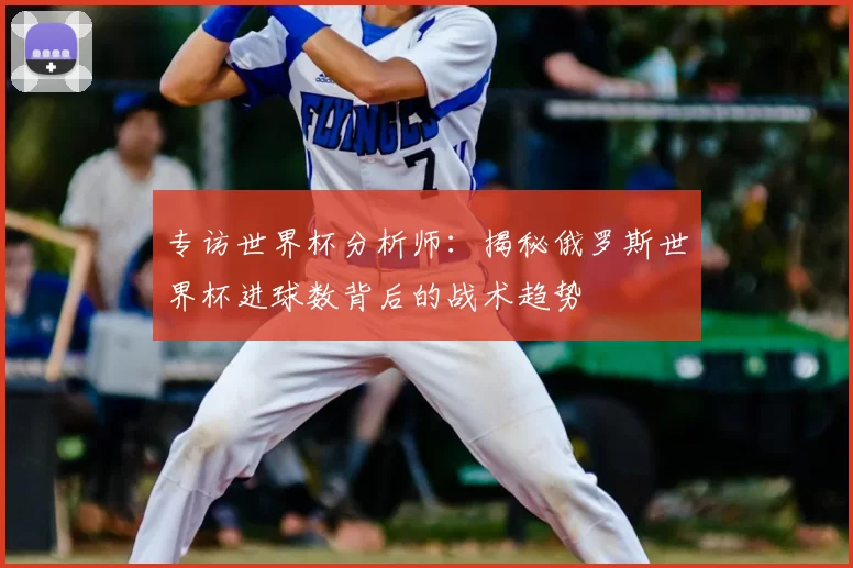 专访世界杯分析师：揭秘俄罗斯世界杯进球数背后的战术趋势