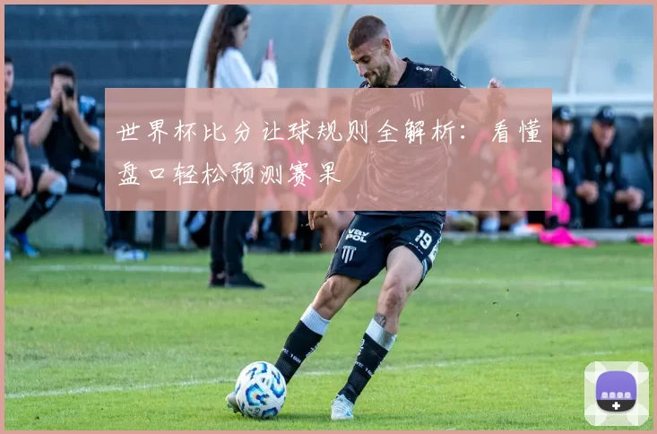 世界杯比分让球规则全解析:看懂盘口轻松预测赛果