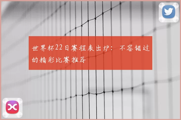 世界杯22日赛程表出炉：不容错过的精彩比赛推荐
