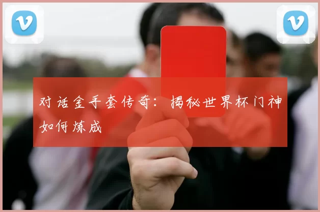 对话金手套传奇:揭秘世界杯门神如何炼成