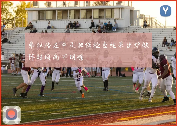 弗拉格左中足扭伤检查结果出炉缺阵时间尚不明确