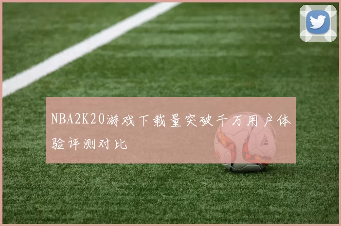 NBA2K20游戏下载量突破千万用户体验评测对比