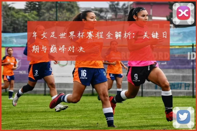 年女足世界杯赛程全解析:关键日期与巅峰对决