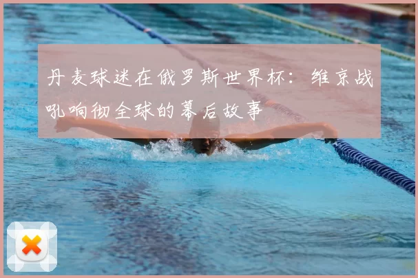 丹麦球迷在俄罗斯世界杯：维京战吼响彻全球的幕后故事