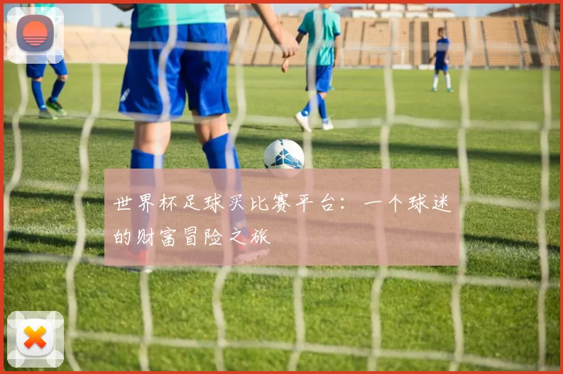 世界杯足球买比赛平台:一个球迷的财富冒险之旅