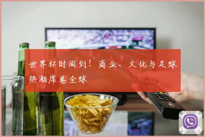 世界杯时间到!商业、文化与足球热潮席卷全球