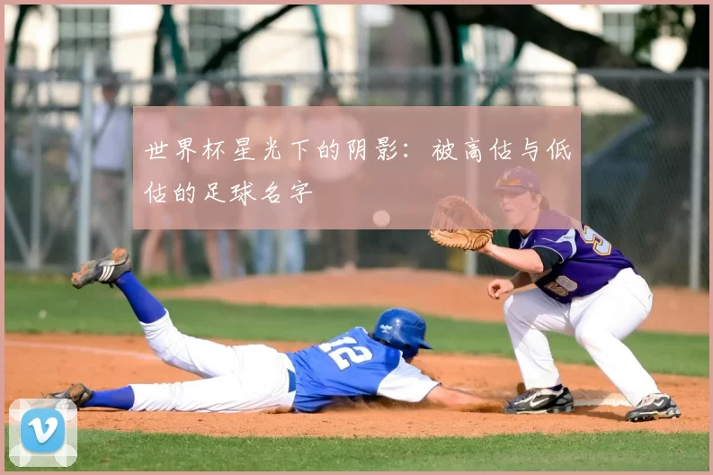 世界杯星光下的阴影:被高估与低估的足球名字