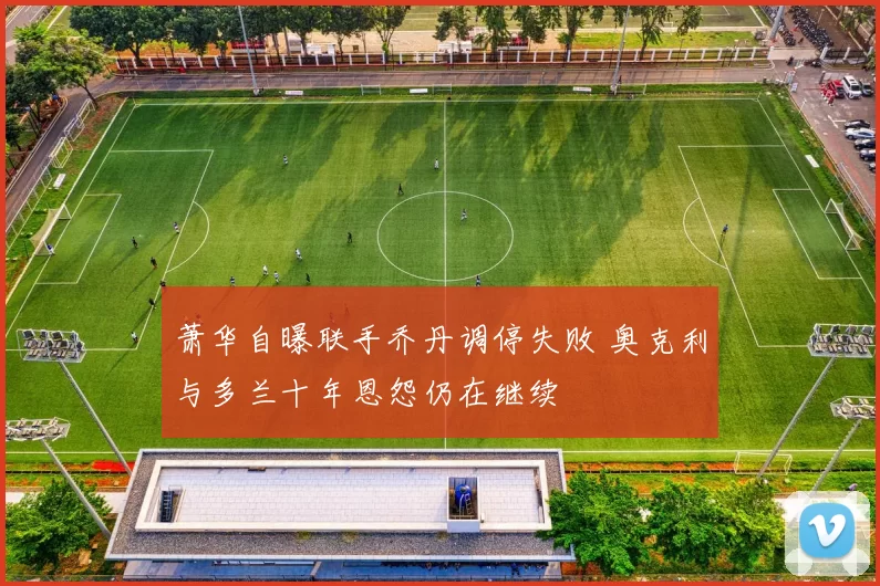 萧华自曝联手乔丹调停失败 奥克利与多兰十年恩怨仍在继续