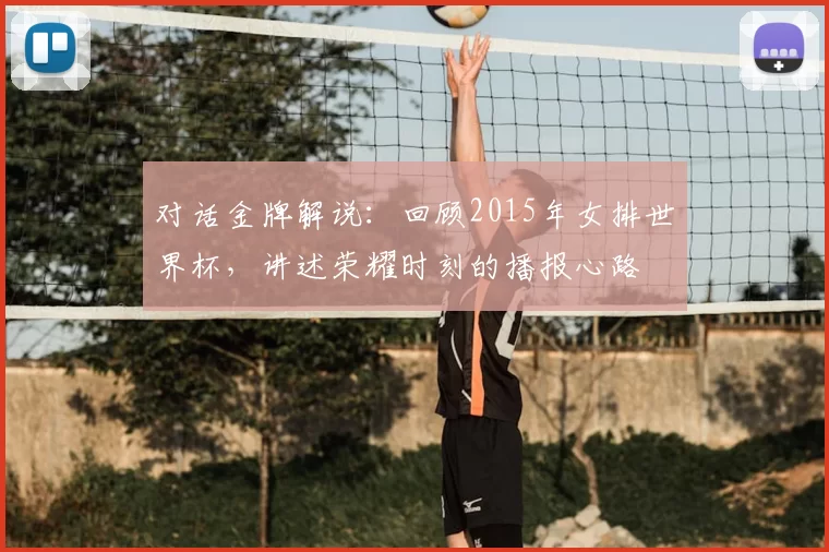 对话金牌解说：回顾2015年女排世界杯，讲述荣耀时刻的播报心路
