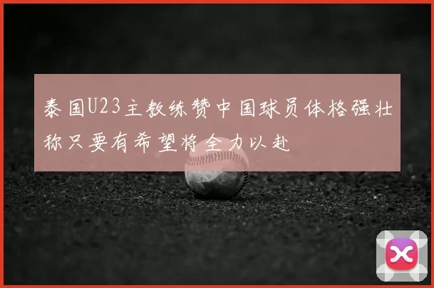 泰国U23主教练赞中国球员体格强壮称只要有希望将全力以赴