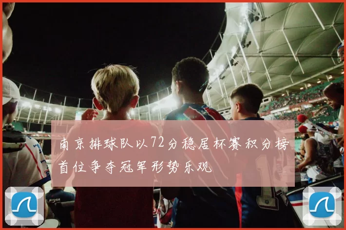 南京排球队以72分稳居杯赛积分榜首位争夺冠军形势乐观