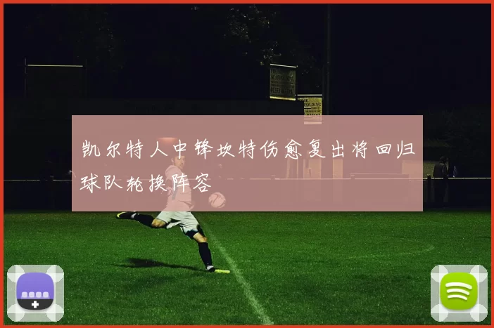 凯尔特人中锋坎特伤愈复出将回归球队轮换阵容
