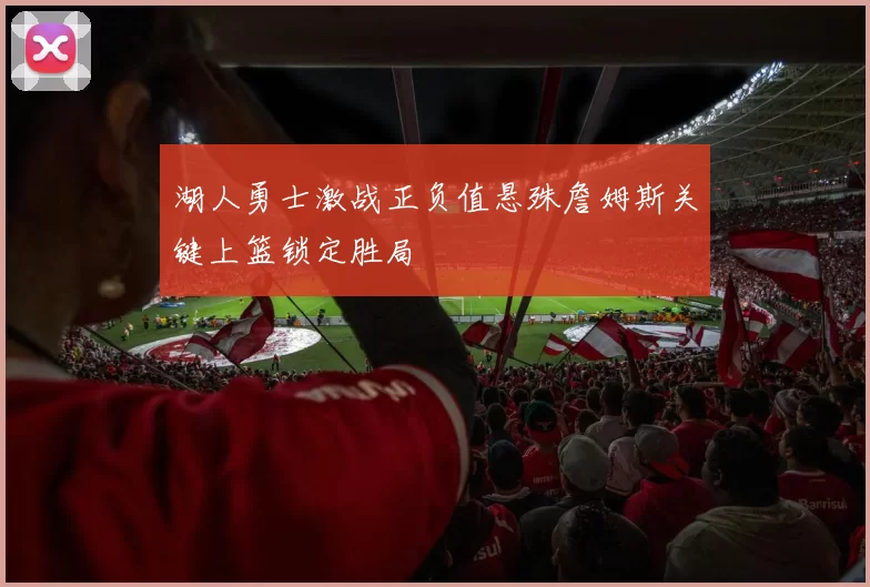 湖人勇士激战正负值悬殊詹姆斯关键上篮锁定胜局