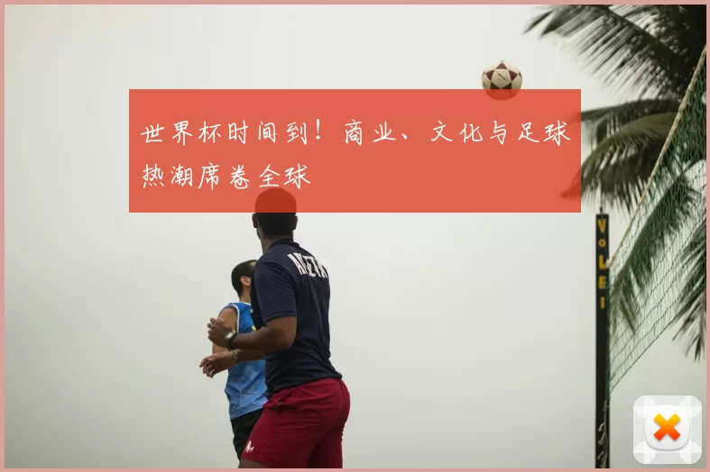 世界杯时间到！商业、文化与足球热潮席卷全球