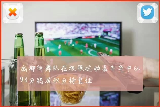 成都街舞队在极限运动嘉年华中以98分稳居积分榜首位