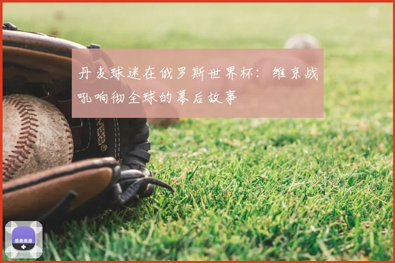 丹麦球迷在俄罗斯世界杯:维京战吼响彻全球的幕后故事