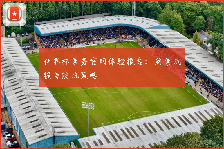 世界杯票务官网体验报告：购票流程与防坑策略