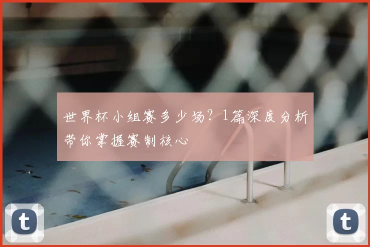 世界杯小组赛多少场?1篇深度分析带你掌握赛制核心