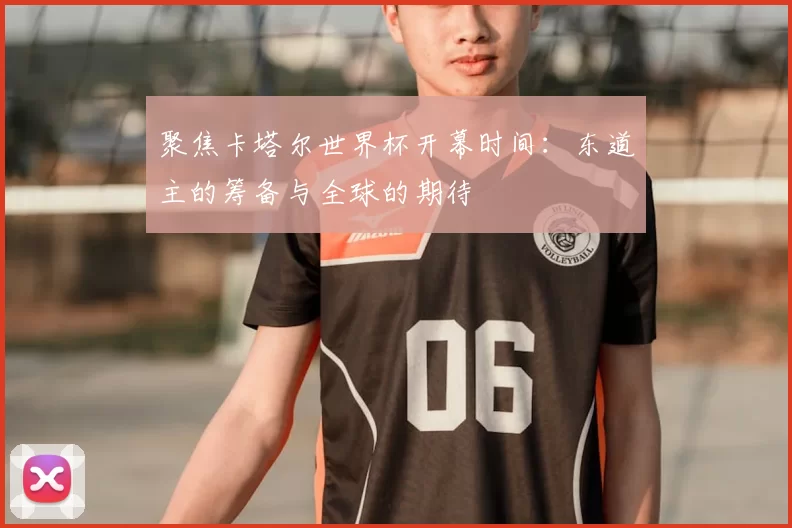 聚焦卡塔尔世界杯开幕时间:东道主的筹备与全球的期待