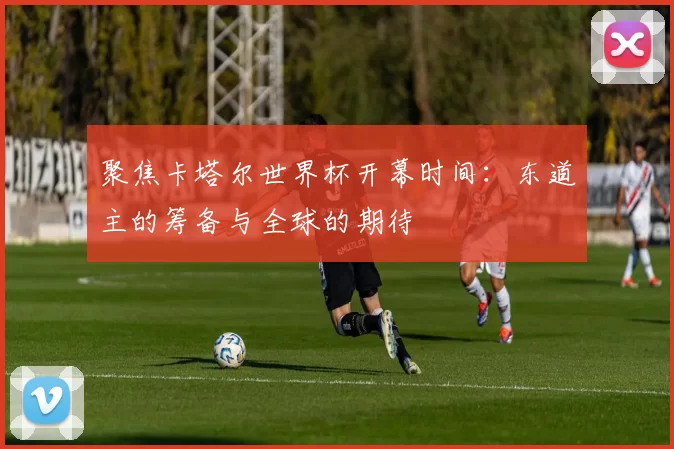 聚焦卡塔尔世界杯开幕时间：东道主的筹备与全球的期待
