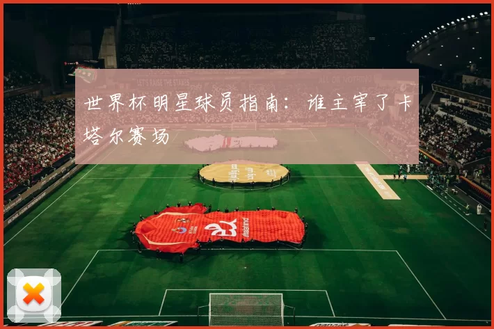 世界杯明星球员指南：谁主宰了卡塔尔赛场
