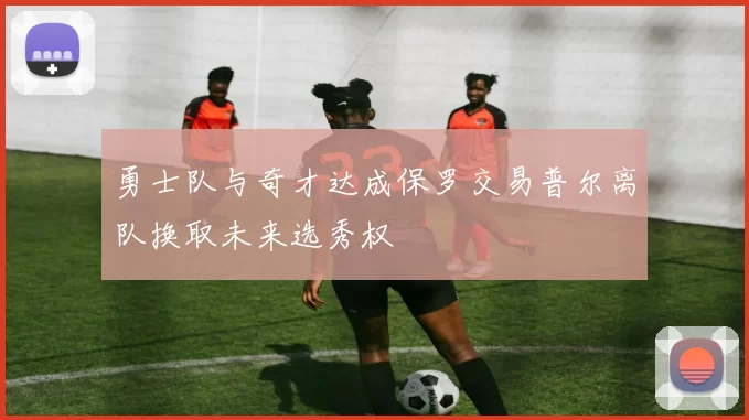 勇士队与奇才达成保罗交易普尔离队换取未来选秀权
