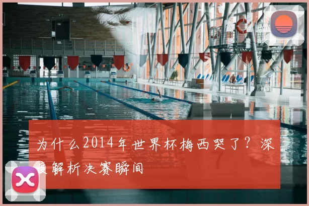 为什么2014年世界杯梅西哭了?深度解析决赛瞬间