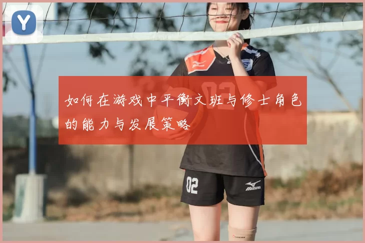 如何在游戏中平衡文班与修士角色的能力与发展策略