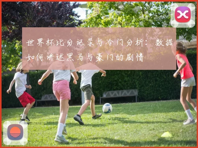 世界杯比分记录与冷门分析：数据如何讲述黑马与豪门的剧情