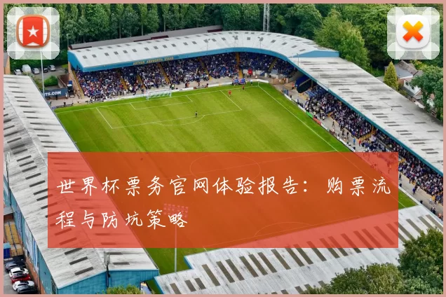 世界杯票务官网体验报告:购票流程与防坑策略