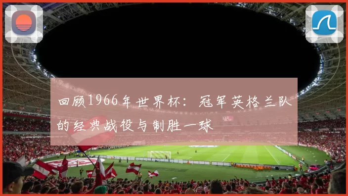 回顾1966年世界杯:冠军英格兰队的经典战役与制胜一球