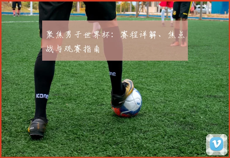 聚焦男子世界杯：赛程详解、焦点战与观赛指南