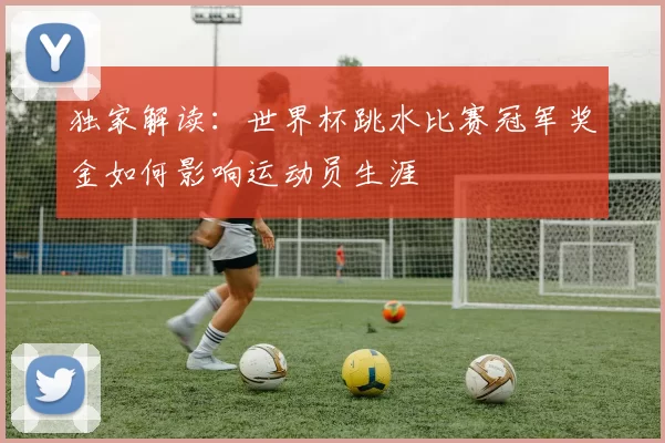 独家解读：世界杯跳水比赛冠军奖金如何影响运动员生涯