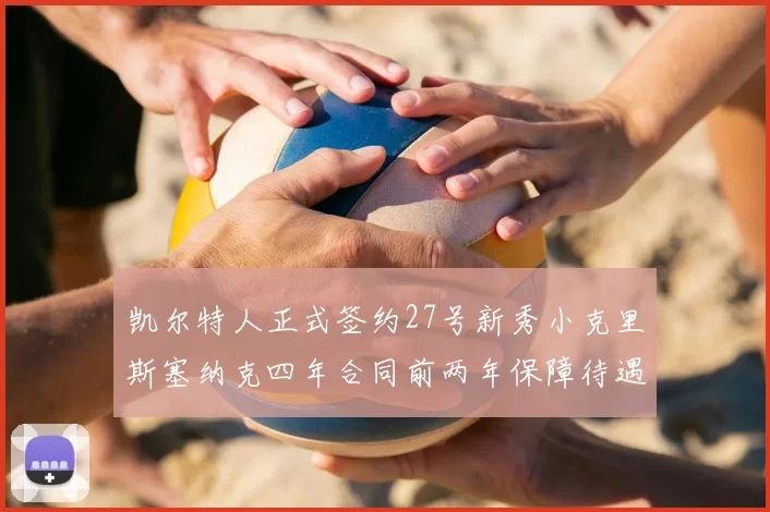 凯尔特人正式签约27号新秀小克里斯塞纳克四年合同前两年保障待遇明确