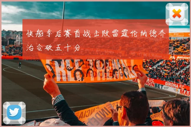 快船季后赛首战击败雷霆伦纳德乔治合砍五十分