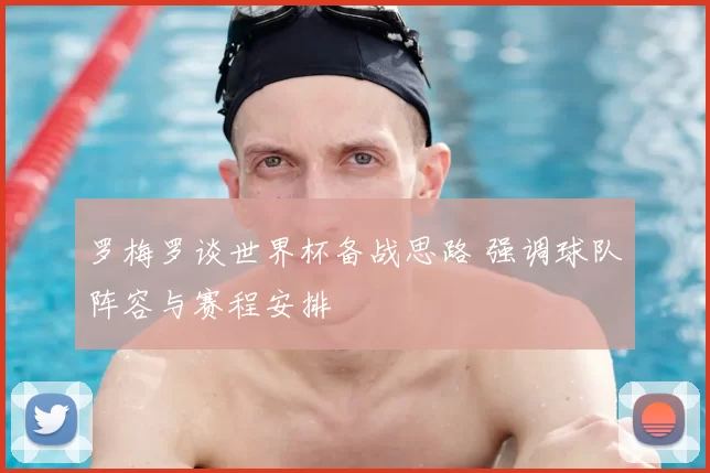 罗梅罗谈世界杯备战思路 强调球队阵容与赛程安排