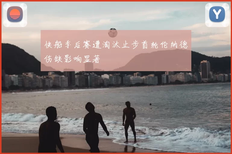 快船季后赛遭淘汰止步首轮伦纳德伤缺影响显著