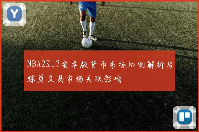 NBA2K17安卓版货币系统机制解析与球员交易市场关联影响