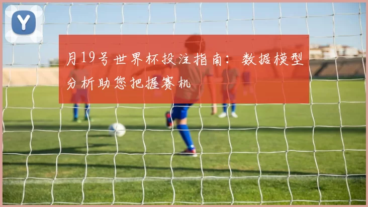 月19号世界杯投注指南：数据模型分析助您把握赛机
