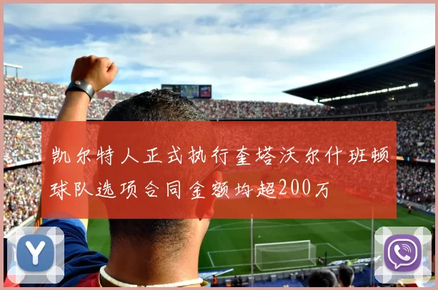 凯尔特人正式执行奎塔沃尔什班顿球队选项合同金额均超200万